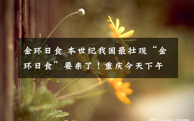 金环日食 本世纪我国最壮观“金环日食”要来了!重庆今天下午或可见“小月牙”