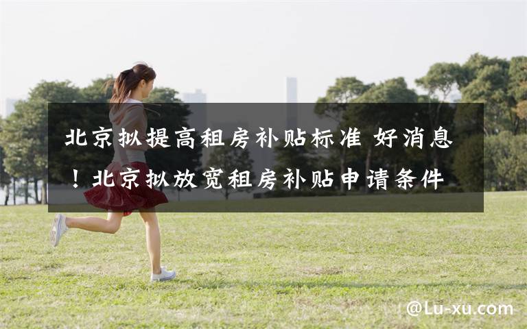 北京拟提高租房补贴标准 好消息!北京拟放宽租房补贴申请条件,提高补贴标准