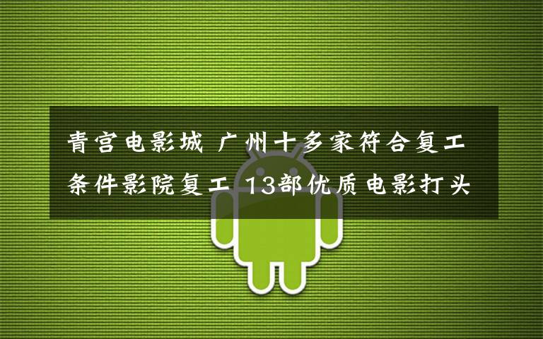 青宫电影城 广州十多家符合复工条件影院复工 13部优质电影打头阵