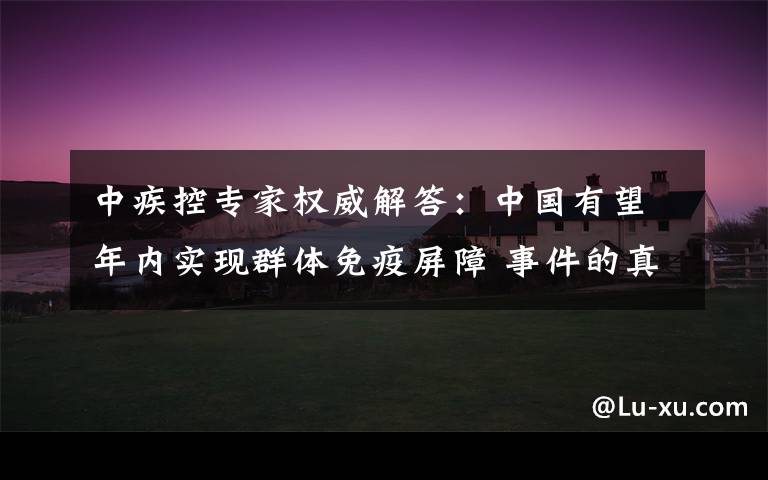 中疾控专家权威解答:中国有望年内实现群体免疫屏障 事件的真相是什么?