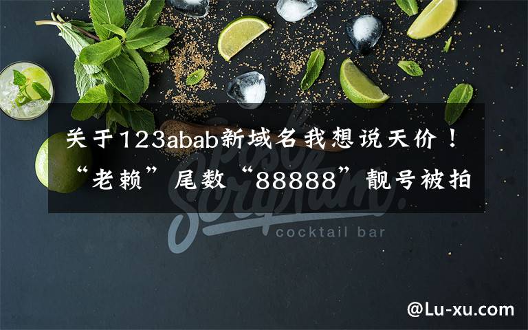 关于123abab新域名我想说天价!“老赖”尾数“88888”靓号被拍卖,成交价抵一套房子首付