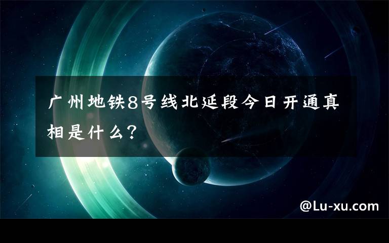 广州地铁8号线北延段今日开通真相是什么？
