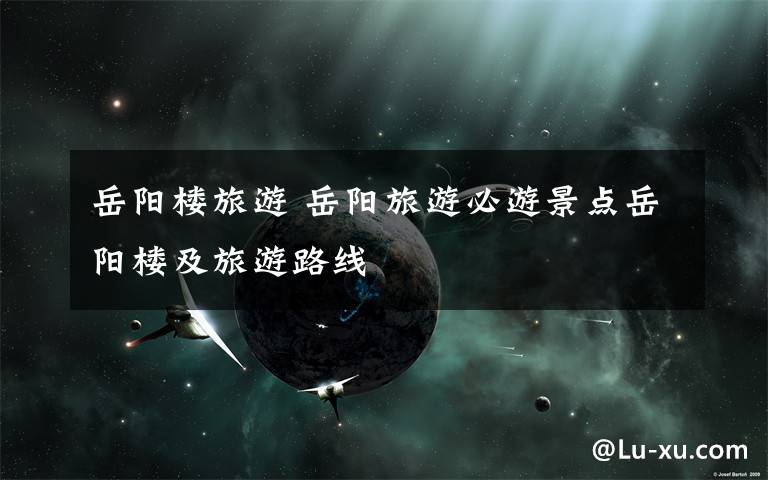岳阳楼旅游 岳阳旅游必游景点岳阳楼及旅游路线