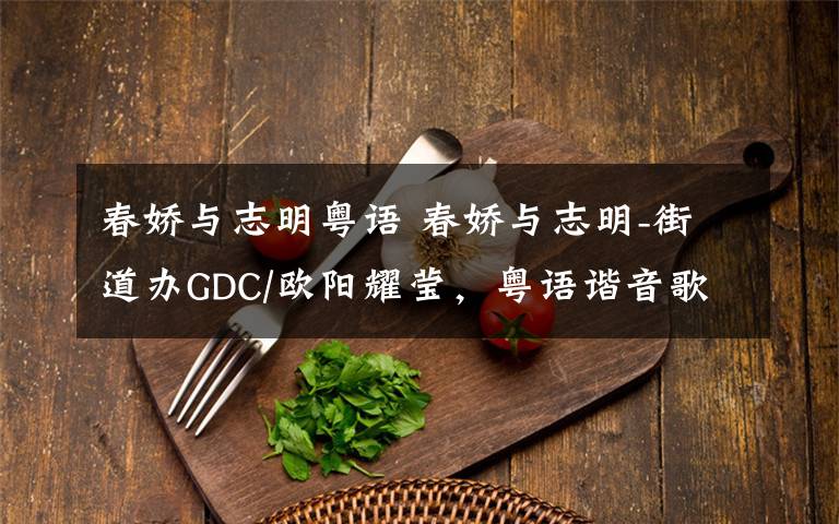 春娇与志明粤语 春娇与志明-街道办GDC/欧阳耀莹,粤语谐音歌词
