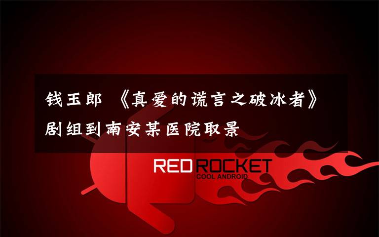 钱玉郎 《真爱的谎言之破冰者》剧组到南安某医院取景