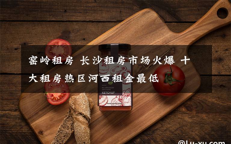 窑岭租房 长沙租房市场火爆 十大租房热区河西租金最低