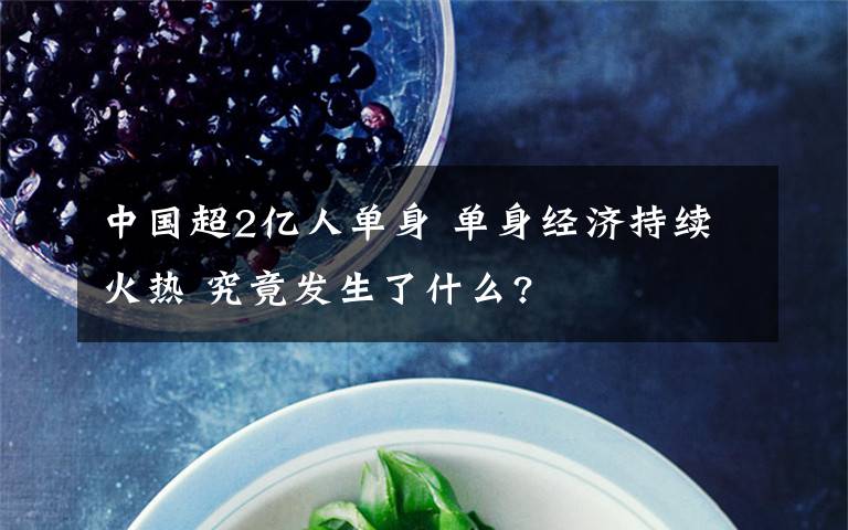 中国超2亿人单身 单身经济持续火热 究竟发生了什么?