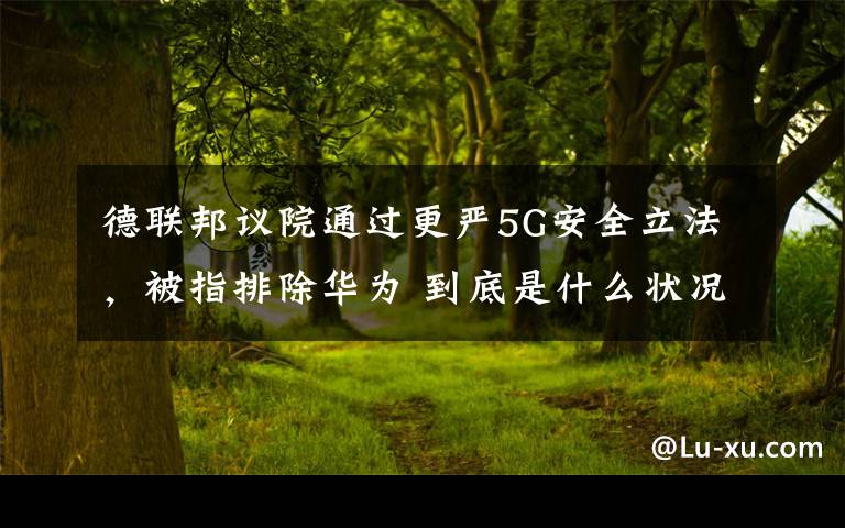 德联邦议院通过更严5G安全立法,被指排除华为 到底是什么状况?
