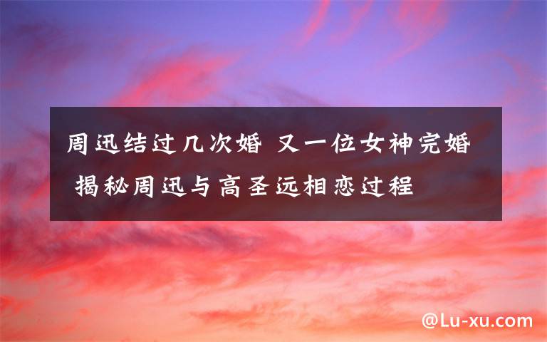 周迅结过几次婚 又一位女神完婚 揭秘周迅与高圣远相恋过程