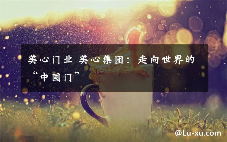 美心门业 美心集团:走向世界的“中国门”