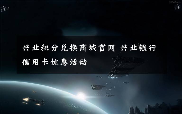 兴业积分兑换商城官网 兴业银行信用卡优惠活动