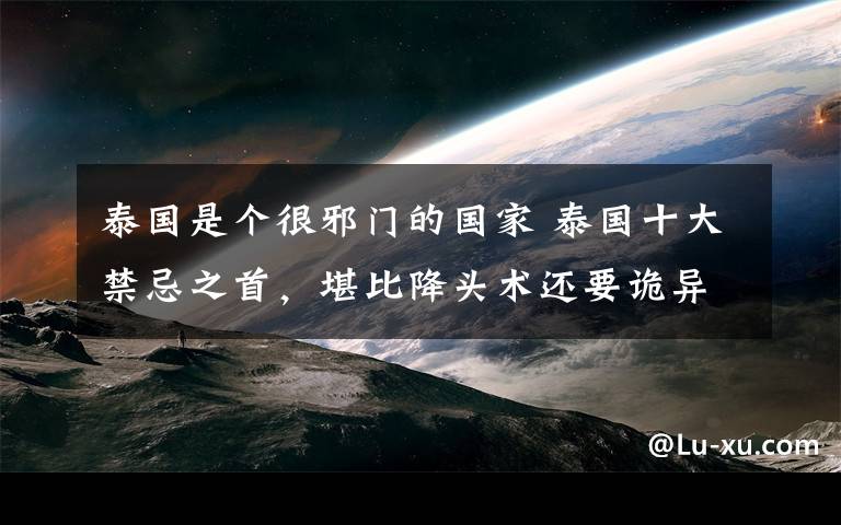 泰国是个很邪门的国家 泰国十大禁忌之首，堪比降头术还要诡异邪门！