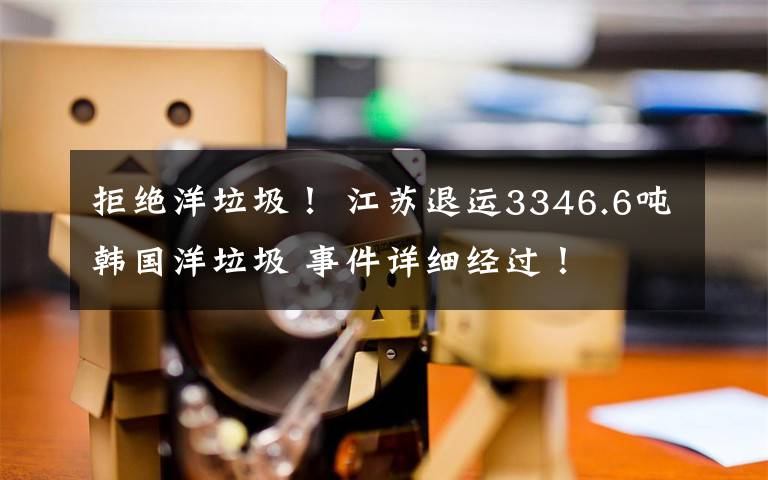 拒绝洋垃圾! 江苏退运3346.6吨韩国洋垃圾 事件详细经过!