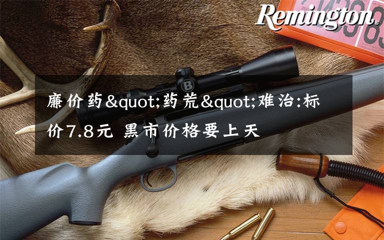 廉价药"药荒"难治:标价7.8元 黑市价格要上天