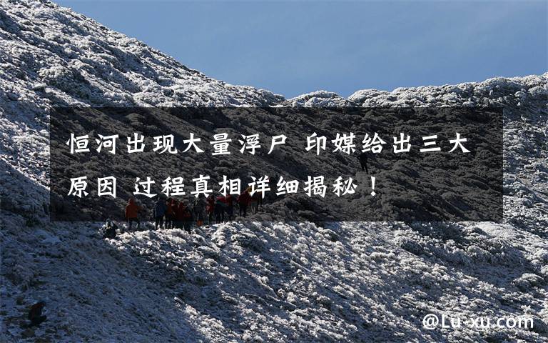 恒河出现大量浮尸 印媒给出三大原因 过程真相详细揭秘！