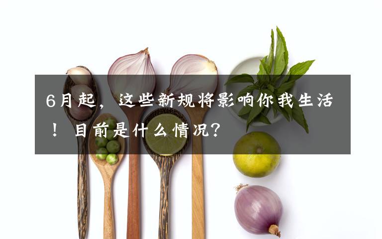 6月起，这些新规将影响你我生活！ 目前是什么情况？