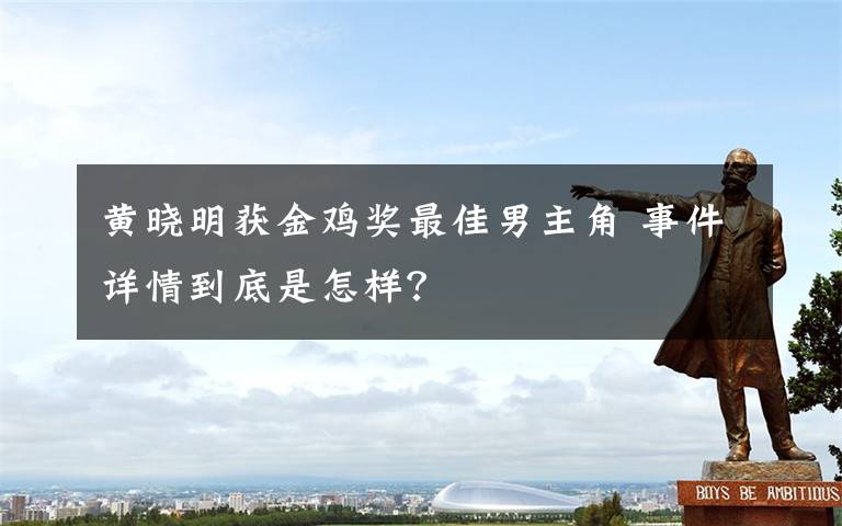 黄晓明获金鸡奖最佳男主角 事件详情到底是怎样?