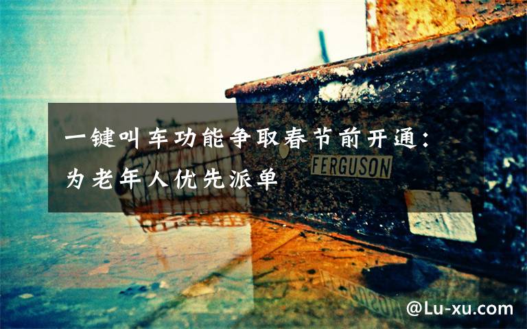 一键叫车功能争取春节前开通:为老年人优先派单