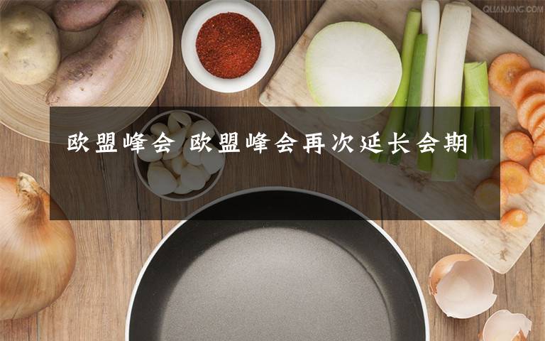 欧盟峰会 欧盟峰会再次延长会期