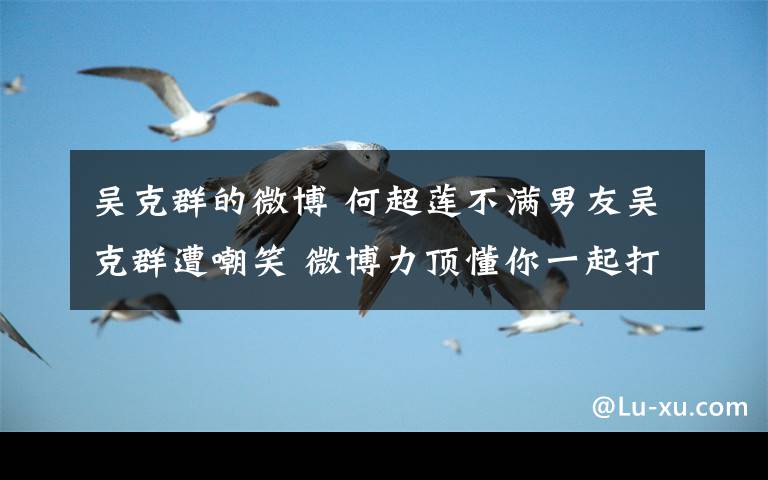 吴克群的微博 何超莲不满男友吴克群遭嘲笑 微博力顶懂你一起打倒坏人