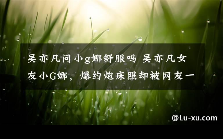 吴亦凡问小g娜舒服吗 吴亦凡女友小G娜,爆约炮床照却被网友一语道破