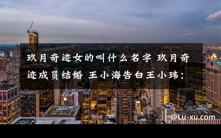 玖月奇迹女的叫什么名字 玖月奇迹成员结婚 王小海告白王小玮:还欠你大半生幸福