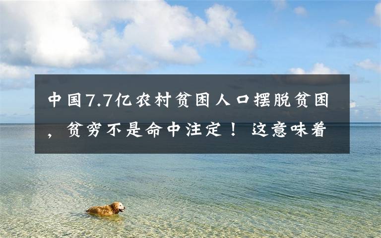 中国7.7亿农村贫困人口摆脱贫困,贫穷不是命中注定! 这意味着什么?
