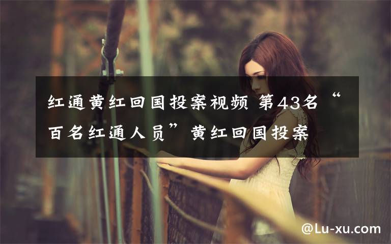 红通黄红回国投案视频 第43名“百名红通人员”黄红回国投案