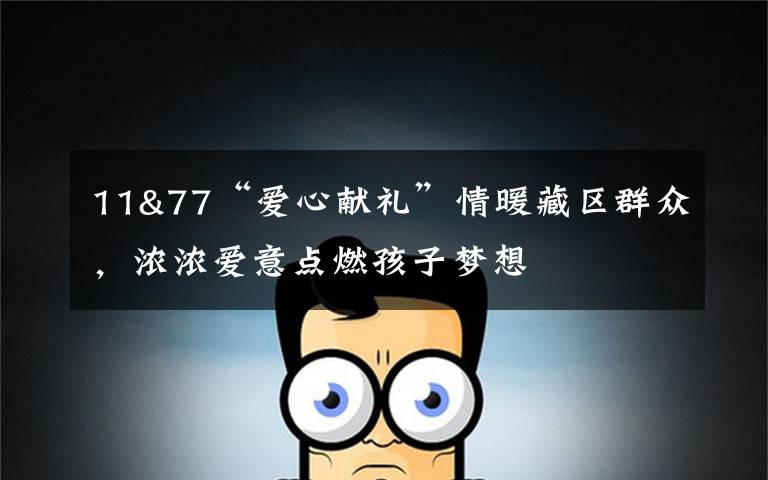 11&77“爱心献礼”情暖藏区群众,浓浓爱意点燃孩子梦想
