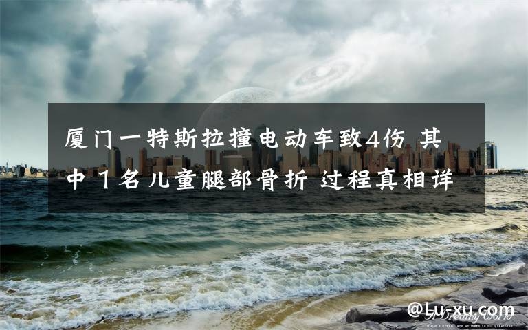 厦门一特斯拉撞电动车致4伤 其中1名儿童腿部骨折 过程真相详细揭秘!