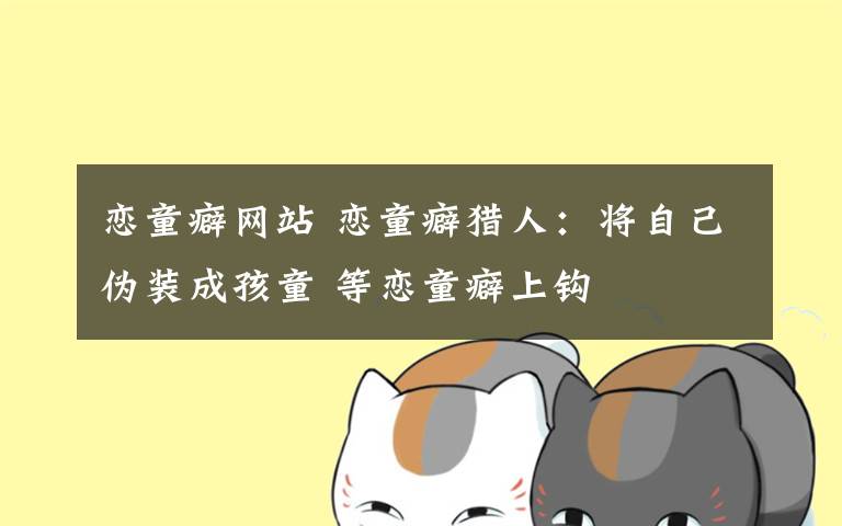 恋童癖网站 恋童癖猎人:将自己伪装成孩童 等恋童癖上钩