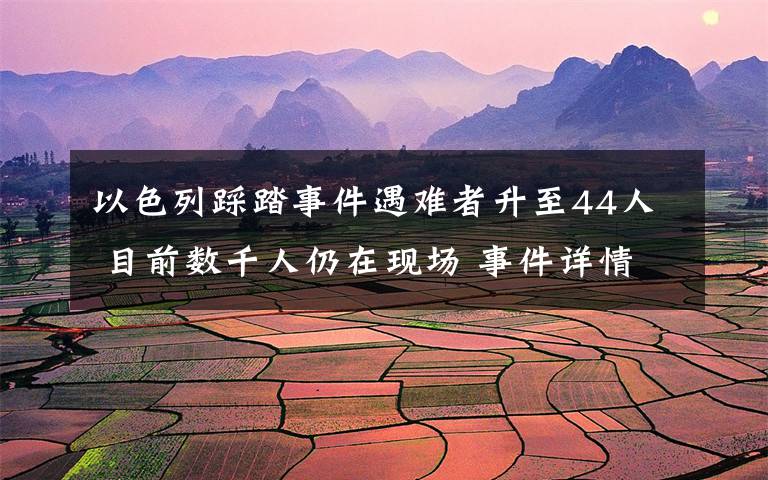 以色列踩踏事件遇难者升至44人 目前数千人仍在现场 事件详情始末介绍!