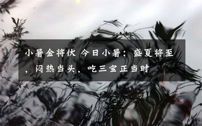 小暑金将伏 今日小暑:盛夏将至,闷热当头,吃三宝正当时