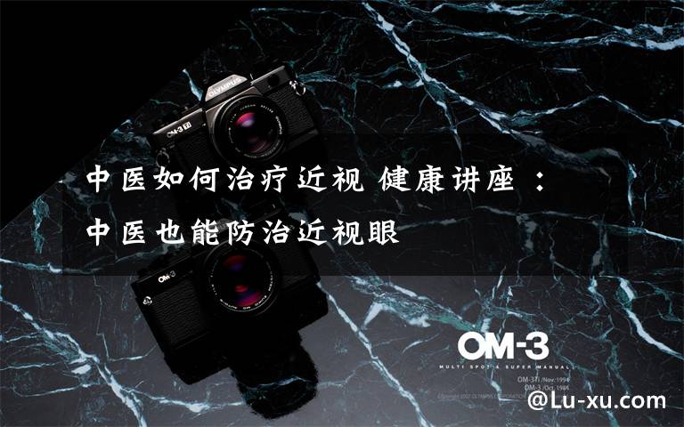 中医如何治疗近视 健康讲座 :中医也能防治近视眼