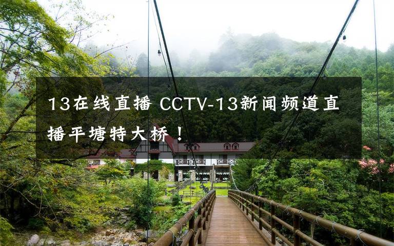 13在线直播 CCTV-13新闻频道直播平塘特大桥!