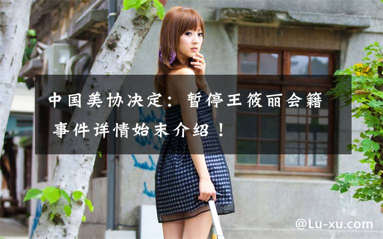 中国美协决定:暂停王筱丽会籍 事件详情始末介绍!