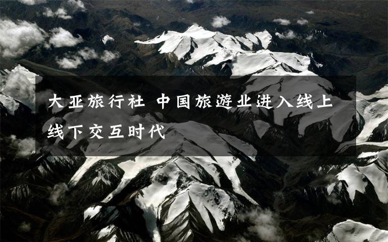 大亚旅行社 中国旅游业进入线上线下交互时代