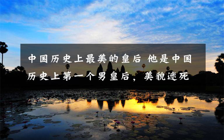 中国历史上最美的皇后 他是中国历史上第一个男皇后,美貌迷死公主,最终殉情