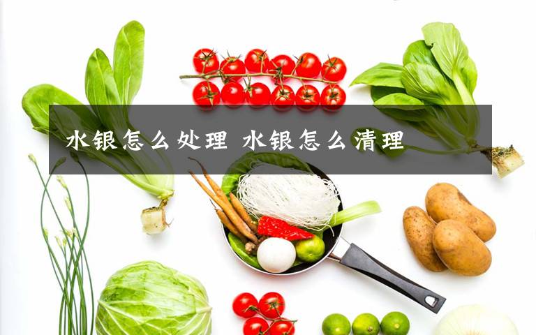 水银怎么处理 水银怎么清理