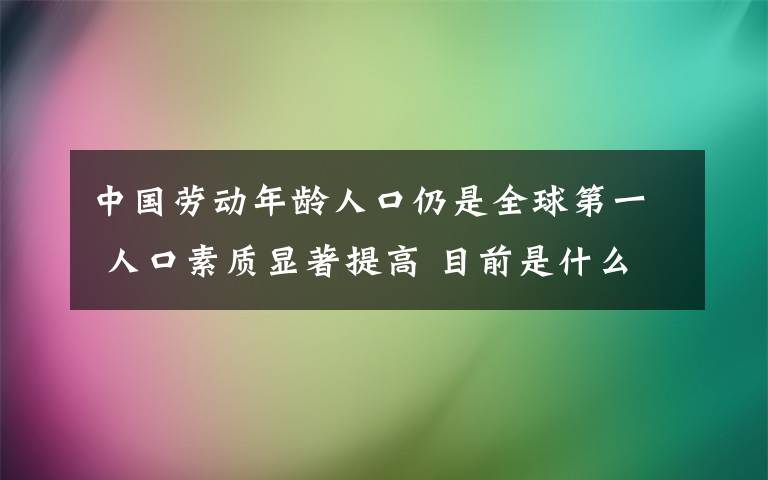 中国劳动年龄人口仍是全球第一 人口素质显著提高 目前是什么情况?