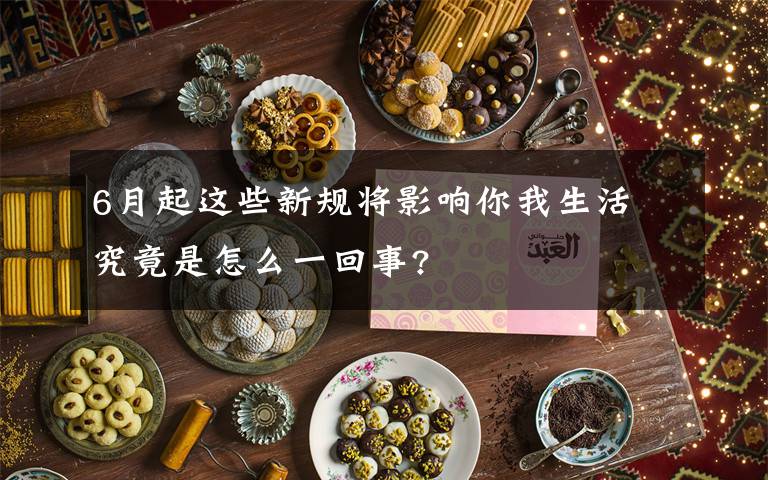 6月起这些新规将影响你我生活 究竟是怎么一回事?