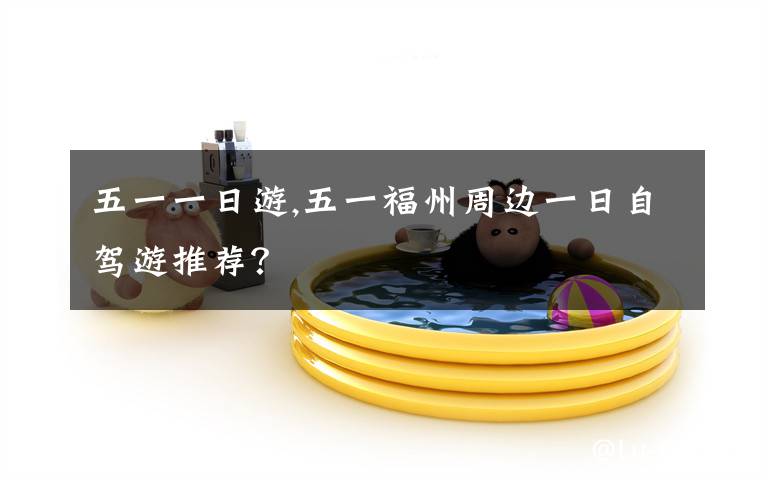 五一一日游,五一福州周边一日自驾游推荐？
