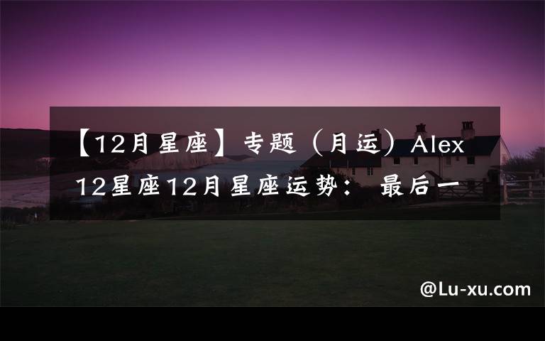 【12月星座】专题(月运)Alex 12星座12月星座运势: 最后一战