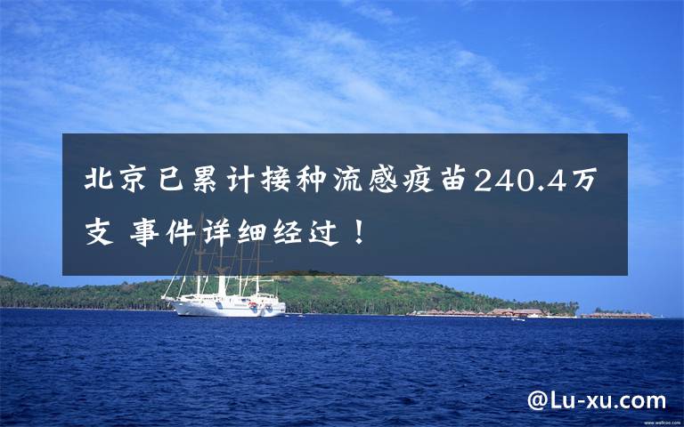 北京已累计接种流感疫苗240.4万支 事件详细经过!