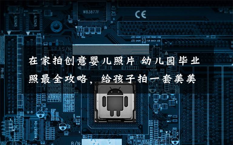 在家拍创意婴儿照片 幼儿园毕业照最全攻略,给孩子拍一套美美的照片吧!