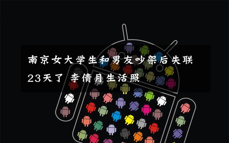南京女大学生和男友吵架后失联23天了 李倩月生活照
