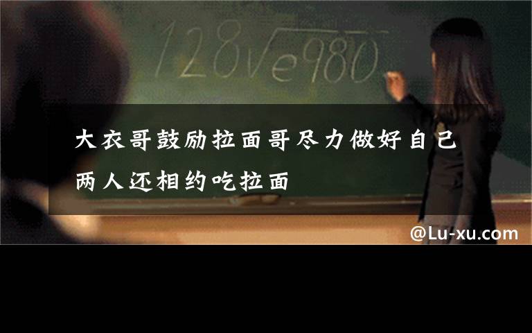 大衣哥鼓励拉面哥尽力做好自己 两人还相约吃拉面
