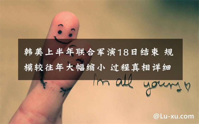 韩美上半年联合军演18日结束 规模较往年大幅缩小 过程真相详细揭秘！