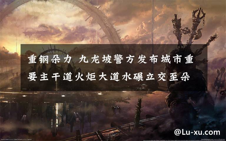 重钢朵力 九龙坡警方发布城市重要主干道火炬大道水碾立交至朵力十字路口占道施工通行调整便民提醒