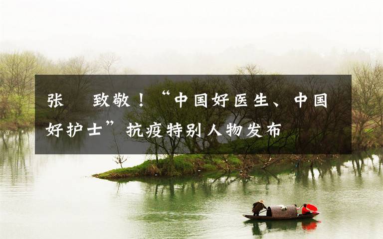 张晞 致敬!“中国好医生、中国好护士”抗疫特别人物发布